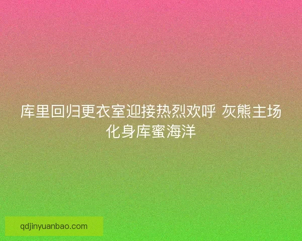 库里回归更衣室迎接热烈欢呼 灰熊主场化身库蜜海洋