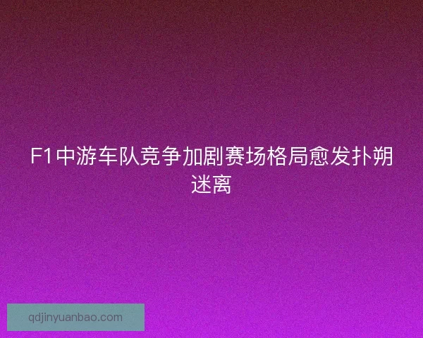 F1中游车队竞争加剧赛场格局愈发扑朔迷离